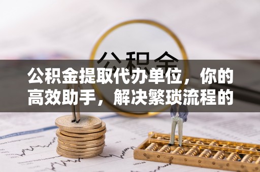 瑞金公积金提取代办单位，你的高效助手，解决繁琐流程的不二之选