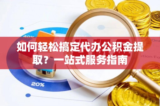 瑞金如何轻松搞定代办公积金提取？一站式服务指南