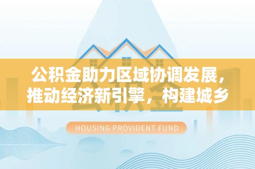 瑞金公积金助力区域协调发展，推动经济新引擎，构建城乡一体化新格局
