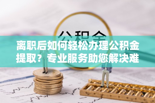 瑞金离职后如何轻松办理公积金提取？专业服务助您解决难题