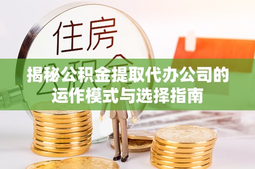 瑞金揭秘公积金提取代办公司的运作模式与选择指南