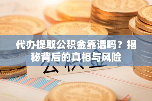 瑞金代办提取公积金靠谱吗？揭秘背后的真相与风险