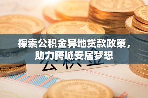 瑞金探索公积金异地贷款政策，助力跨城安居梦想
