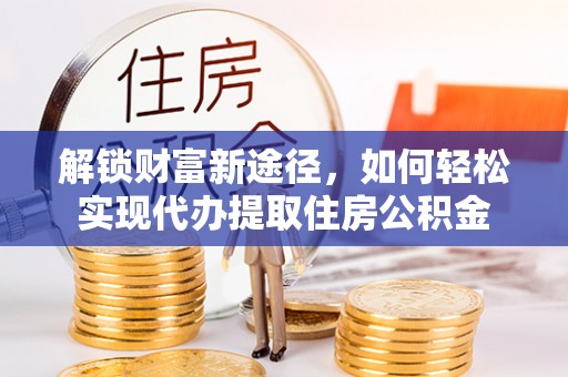 瑞金解锁财富新途径，如何轻松实现代办提取住房公积金
