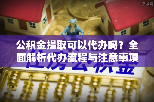 瑞金公积金提取可以代办吗？全面解析代办流程与注意事项